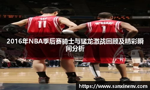 2016年NBA季后赛骑士与猛龙激战回顾及精彩瞬间分析